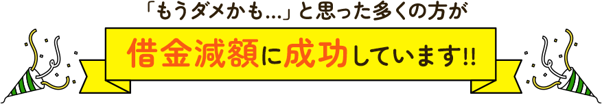 「もうダメかも…」と思った多くの方が借金減額に成功しています!!｜お客様の声＆解決事例